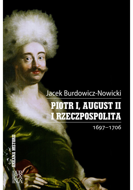 Jacek Burdowicz-Nowicki Piotr I, August II i Rzeczpospolita 1697-1706